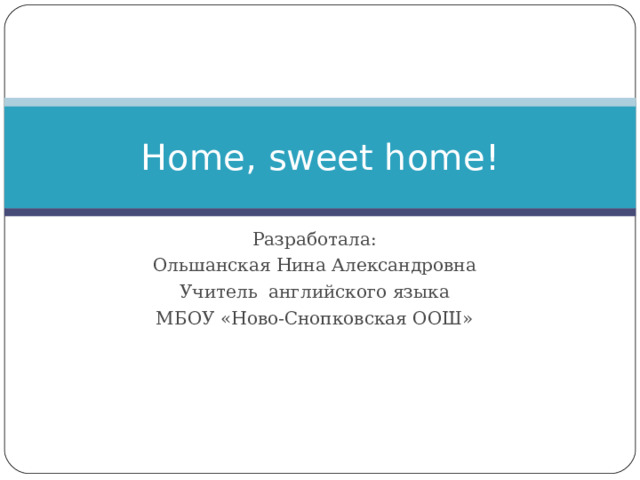 Home, sweet home! Разработала: Ольшанская Нина Александровна Учитель английского языка МБОУ «Ново-Снопковская ООШ» 