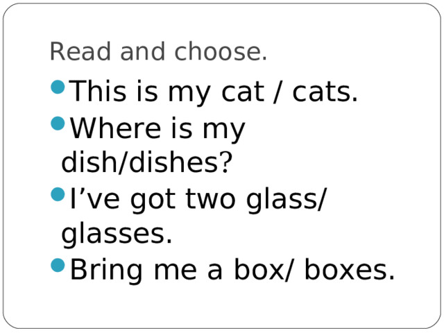 Read and choose. This is my cat / cats. Where is my dish/dishes ? I’ve got two glass/ glasses. Bring me a box/ boxes. 