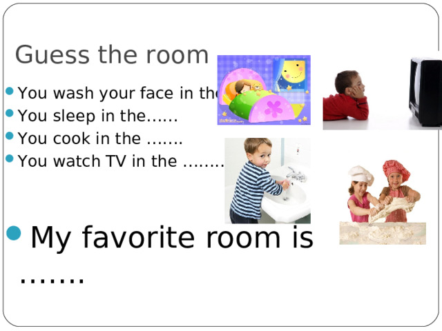 Guess the room You wash your face in the …… You sleep in the…… You cook in the ……. You watch TV in the ……..  My favorite room is ……. 
