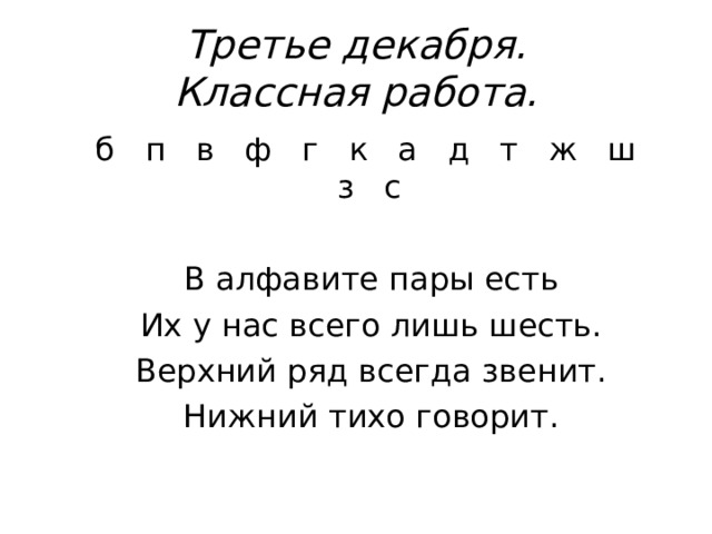 Третье декабря.  Классная работа.  б п в ф г к а д т ж ш з с  В алфавите пары есть  Их у нас всего лишь шесть.  Верхний ряд всегда звенит.  Нижний тихо говорит. 