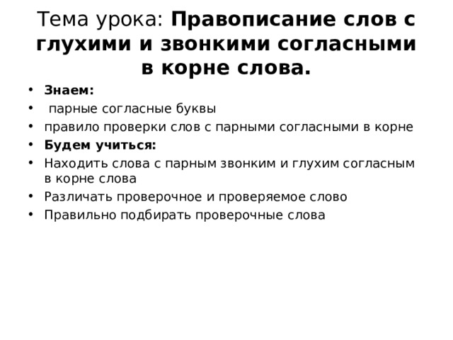 Тема урока: Правописание слов с глухими и звонкими согласными в корне слова. Знаем:  парные согласные буквы правило проверки слов с парными согласными в корне Будем учиться: Находить слова с парным звонким и глухим согласным в корне слова Различать проверочное и проверяемое слово Правильно подбирать проверочные слова  