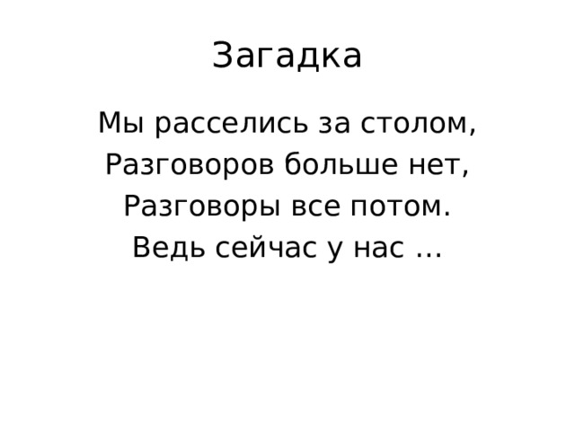 Загадка Мы расселись за столом, Разговоров больше нет, Разговоры все потом. Ведь сейчас у нас … 