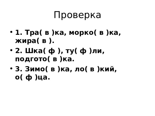 Проверка 1. Тра( в )ка, морко( в )ка, жира( в ). 2. Шка( ф ), ту( ф )ли, подгото( в )ка. 3. Зимо( в )ка, ло( в )кий, о( ф )ца.  