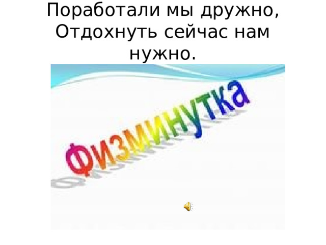 Поработали мы дружно,  Отдохнуть сейчас нам нужно. 