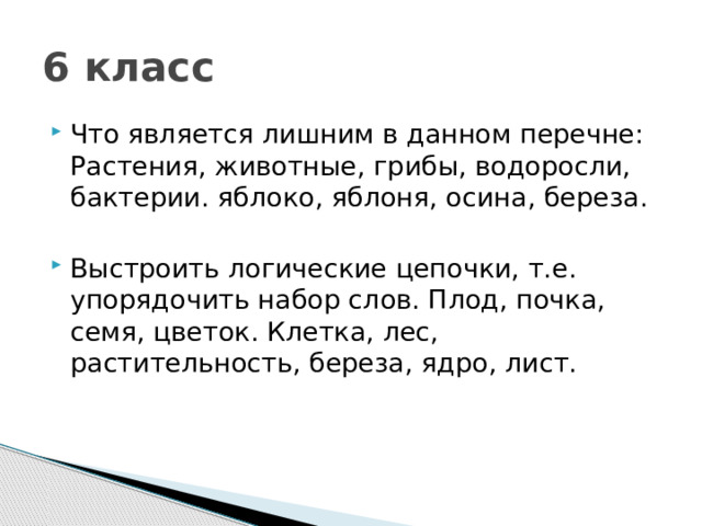 6 класс Что является лишним в данном перечне: Растения, животные, грибы, водоросли, бактерии. яблоко, яблоня, осина, береза. Выстроить логические цепочки, т.е. упорядочить набор слов. Плод, почка, семя, цветок. Клетка, лес, растительность, береза, ядро, лист. 