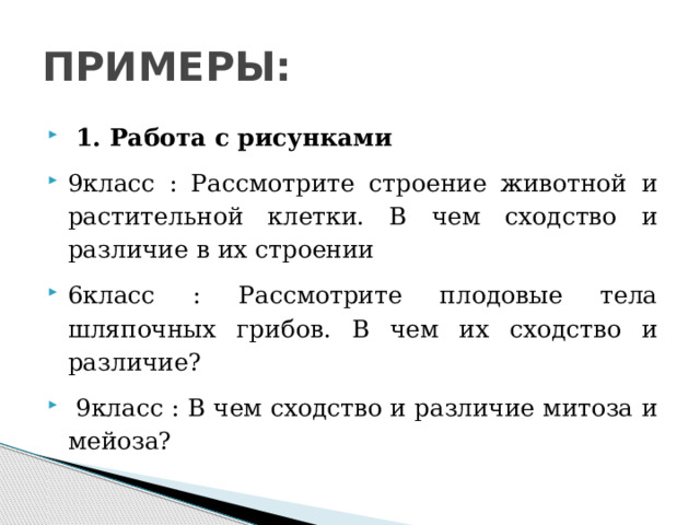 ПРИМЕРЫ:  1. Работа с рисунками 9класс : Рассмотрите строение животной и растительной клетки. В чем сходство и различие в их строении 6класс : Рассмотрите плодовые тела шляпочных грибов. В чем их сходство и различие?  9класс : В чем сходство и различие митоза и мейоза? 
