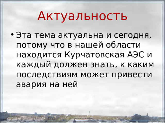 Актуальность Эта тема актуальна и сегодня, потому что в нашей области находится Курчатовская АЭС и каждый должен знать, к каким последствиям может привести авария на ней  