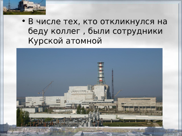 В числе тех, кто откликнулся на беду коллег , были сотрудники Курской атомной электростанции 
