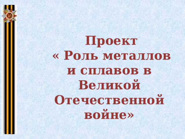  Проект  « Роль металлов и сплавов в Великой Отечественной войне»  