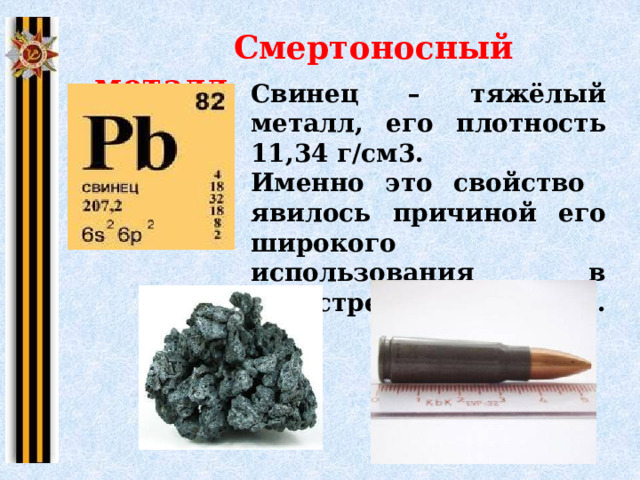  Смертоносный металл Свинец – тяжёлый металл, его плотность 11,34 г/см3. Именно это свойство  явилось причиной его широкого использования в огнестрельном оружии. 