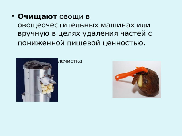 Очищают овощи в овощеочестительных машинах или вручную в целях удаления частей с пониженной пищевой ценностью .  Картофелечистка  В ручную 