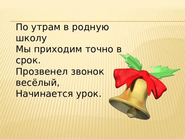 По утрам в родную школу Мы приходим точно в срок. Прозвенел звонок весёлый, Начинается урок. 