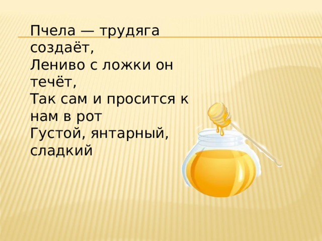 Пчела — трудяга создаёт, Лениво с ложки он течёт, Так сам и просится к нам в рот Густой, янтарный, сладкий 