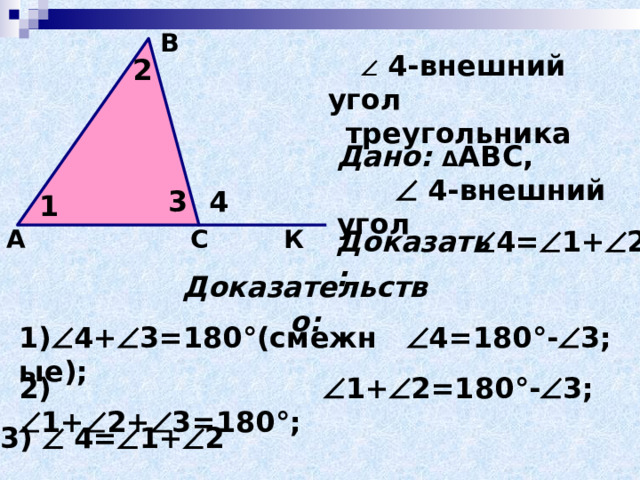В   4-внешний угол треугольника 2 Дано: Δ АВС,  4-внешний угол 3 4 1 А Доказать:  4=  1+  2 К С Доказательство: 1)  4+  3=180 ° (смежные);  4=180 ° -  3;  1+  2=180 ° -  3; 2)  1+  2+  3=180 ° ; 3)   4=  1+  2   