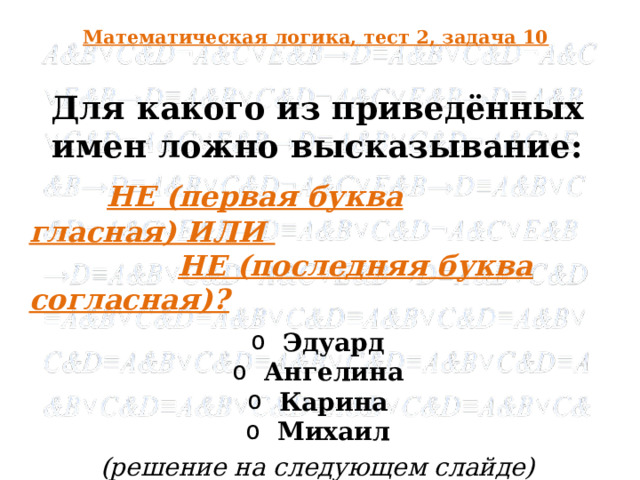 Математическая логика, тест 2, задача 10 Для какого из приведённых имен ложно высказывание:  НЕ (первая буква гласная) ИЛИ   НЕ (последняя буква согласная)? Эдуард Ангелина Карина Михаил (решение на следующем слайде)   