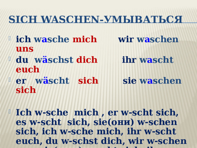 sich waschen-умываться ich w a sche mich  wir w a schen uns du w ä schst dich  ihr w a scht euch er w ä scht sich  sie  w a schen sich Ich w-sche mich , er w-scht sich, es w-scht sich, sie(они) w-schen sich, ich w-sche mich, ihr w-scht euch, du w-schst dich, wir w-schen uns, sie( она) w-scht sich, ihr w-scht euch 