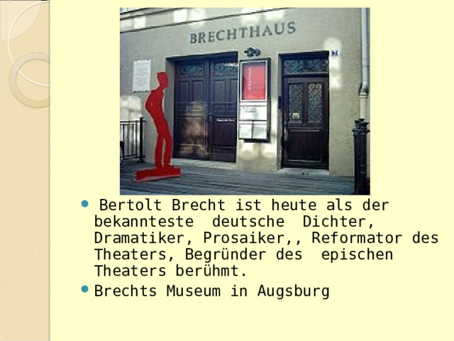  Bertolt Brecht ist heute als der bekannteste deutsche Dichter, Dramatiker, Prosaiker,, Reformator des Theaters, Begründer des  epischen Theaters berühmt. Brechts Museum in Augsburg 