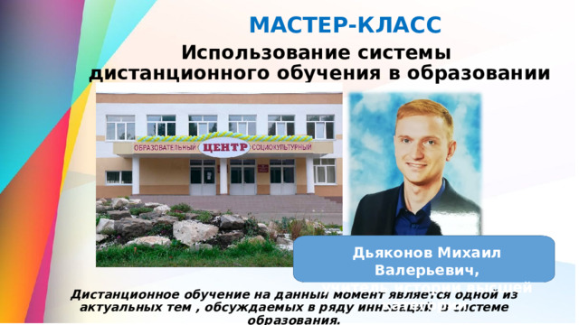 МАСТЕР-КЛАСС  Использование системы  дистанционного обучения в образовании Дьяконов Михаил Валерьевич, учитель истории высшей категории Дистанционное обучение на данный момент является одной из актуальных тем , обсуждаемых в ряду инноваций в системе образования.  