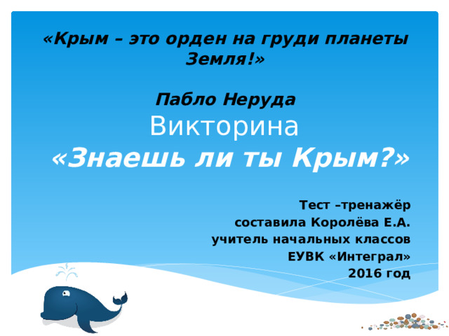 «Крым – это орден на груди планеты Земля!»  Пабло Неруда  Викторина  «Знаешь ли ты Крым?» Тест –тренажёр составила Королёва Е.А. учитель начальных классов ЕУВК «Интеграл» 2016 год 