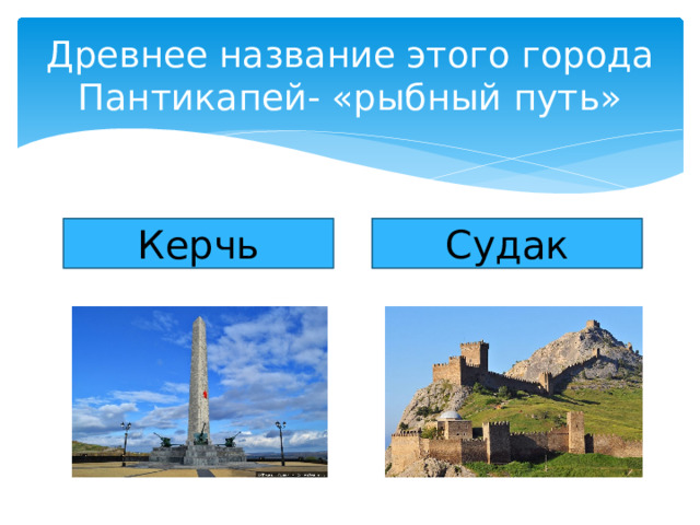 Древнее название этого города Пантикапей- «рыбный путь» Керчь Судак 