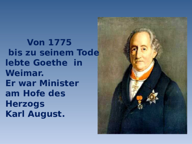  Von 1775  bis zu seinem Tode lebte Goethe in Weimar. Er war Minister am Hofe des Herzogs Karl August. 