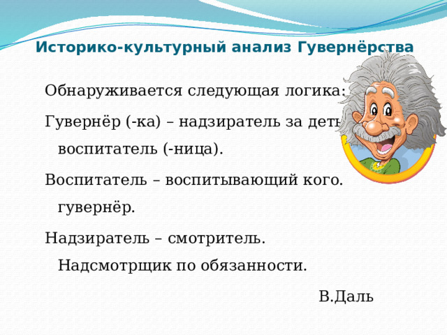 Историко-культурный анализ Гувернёрства Обнаруживается следующая логика: Гувернёр (-ка) – надзиратель за детьми, воспитатель (-ница). Воспитатель – воспитывающий кого. гувернёр. Надзиратель – смотритель. Надсмотрщик по обязанности. В.Даль 