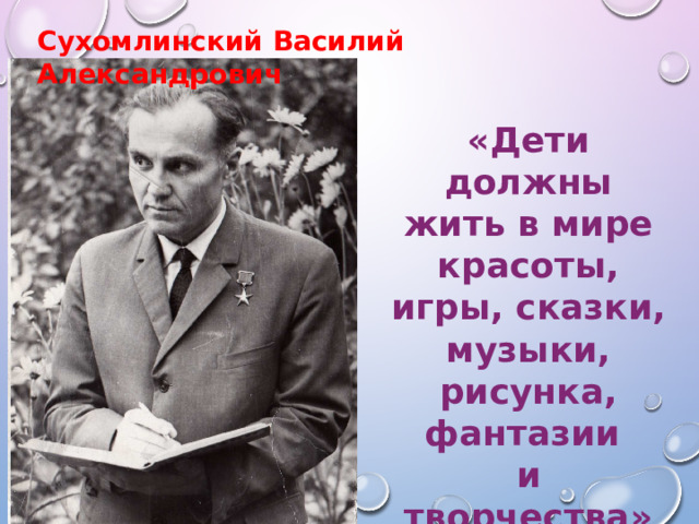 Сухомлинский Василий Александрович «Дети должны жить в мире красоты, игры, сказки, музыки, рисунка, фантазии и творчества» 