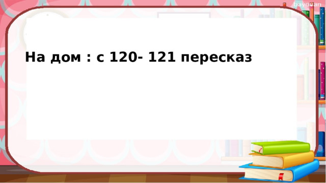 На дом : с 120- 121 пересказ 