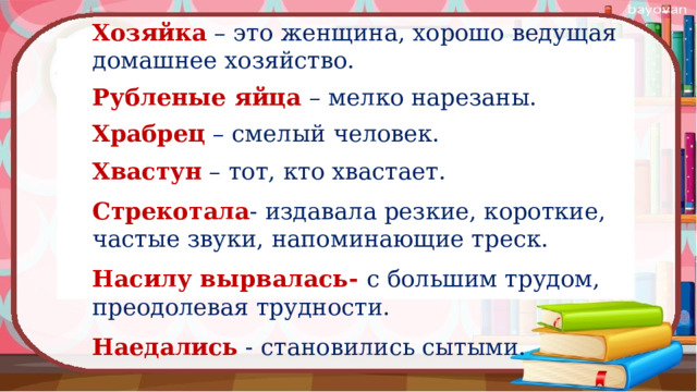 Хозяйка – это женщина, хорошо ведущая домашнее хозяйство. Рубленые яйца – мелко нарезаны. Храбрец – смелый человек. Хвастун – тот, кто хвастает. Стрекотала - издавала резкие, короткие, частые звуки, напоминающие треск. Насилу вырвалась- с большим трудом, преодолевая трудности. Наедались - становились сытыми. 