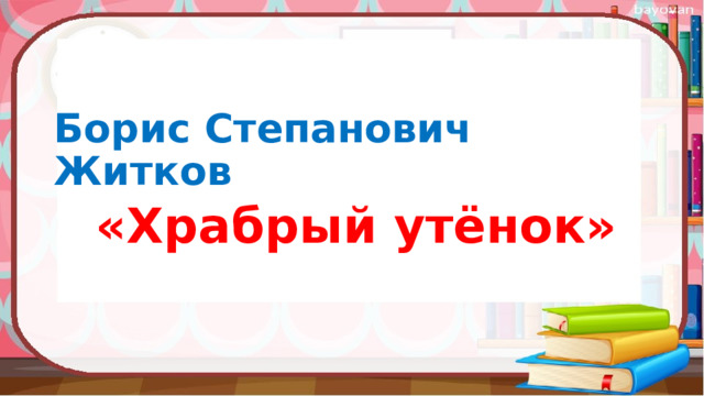 Борис Степанович Житков  «Храбрый утёнок»   