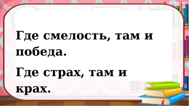 Где смелость, там и победа.  Где страх, там и крах. 