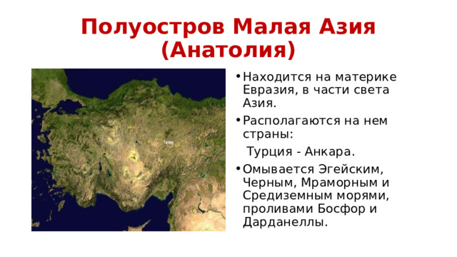 Полуостров Малая Азия (Анатолия) Находится на материке Евразия, в части света Азия. Располагаются на нем страны:  Турция - Анкара. Омывается Эгейским, Черным, Мраморным и Средиземным морями, проливами Босфор и Дарданеллы. 