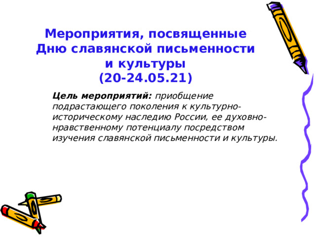 Мероприятия, посвященные Дню славянской письменности и культуры (20-24.05.21)  Цель мероприятий: приобщение подрастающего поколения к культурно-историческому наследию России, ее духовно-нравственному потенциалу посредством изучения славянской письменности и культуры. 