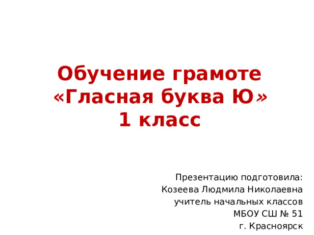 Обучение грамоте  «Гласная буква Ю »  1 класс Презентацию подготовила: Козеева Людмила Николаевна учитель начальных классов МБОУ СШ № 51 г. Красноярск 