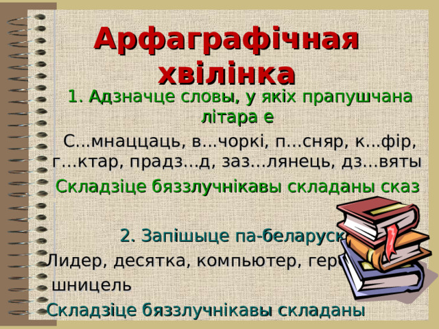  Арфаграфічная хвілінка 1. Адзначце словы, у якіх прапушчана літара е   С...мнаццаць, в...чоркі, п...сняр, к...фір, г...ктар, прадз...д, заз...лянець, дз...вяты  Складзіце бяззлучнікавы складаны сказ     2. Запішыце па-беларуску   Лидер, десятка, компьютер, герой,  шницель  Складзіце бяззлучнікавы складаны  сказ 