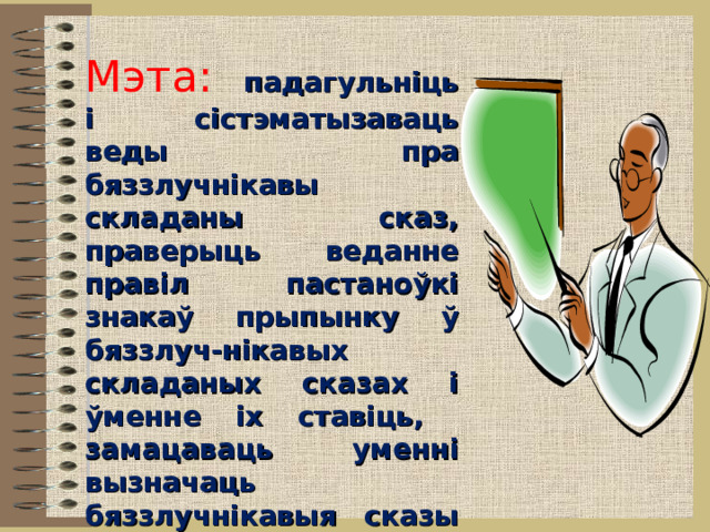 Мэта: падагульніць і сістэматызаваць веды пра бяззлучнікавы складаны сказ, праверыць веданне правіл пастаноўкі знакаў прыпынку ў бяззлуч-нікавых складаных сказах і ўменне іх ставіць, замацаваць уменні вызначаць бяззлучнікавыя сказы ў кантэксце, складаць іх схемы 