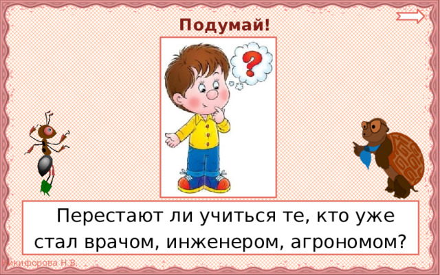  Подумай!  Перестают ли учиться те, кто уже стал врачом, инженером, агрономом? 