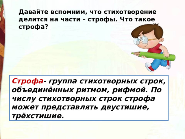 Давайте вспомним, что стихотворение делится на части – строфы. Что такое строфа? Строфа - группа стихотворных строк, объединённых ритмом, рифмой. По числу стихотворных строк строфа может представлять двустишие, трёхстишие. 