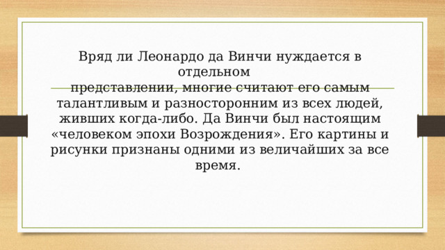 Вряд ли Леонардо да Винчи нуждается в отдельном  представлении, многие считают его самым талантливым и разносторонним из всех людей, живших когда-либо. Да Винчи был настоящим «человеком эпохи Возрождения». Его картины и рисунки признаны одними из величайших за все время. 