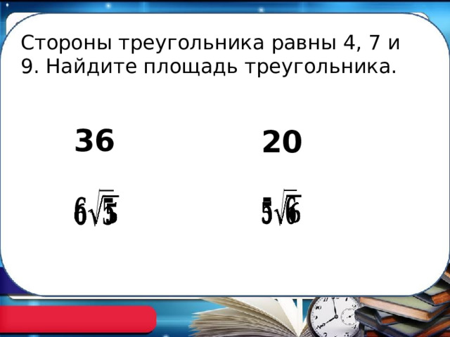 Стороны треугольника равны 4, 7 и 9. Найдите площадь треугольника. 36 20     