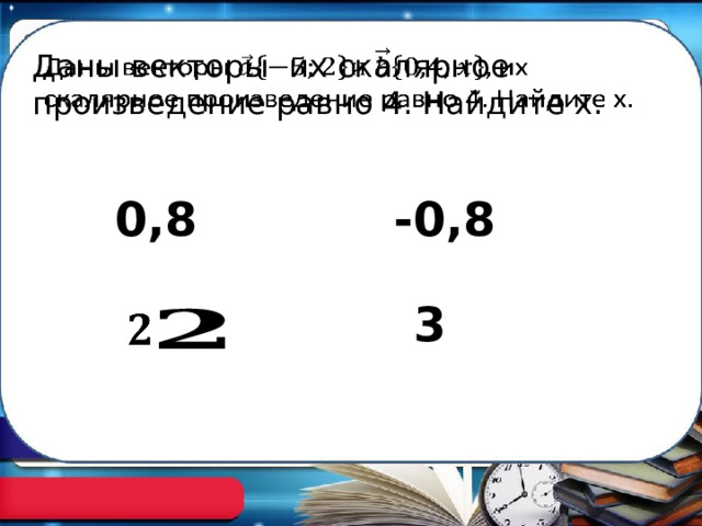 Даны векторы их скалярное произведение равно 4. Найдите х.   0,8 -0,8 3   