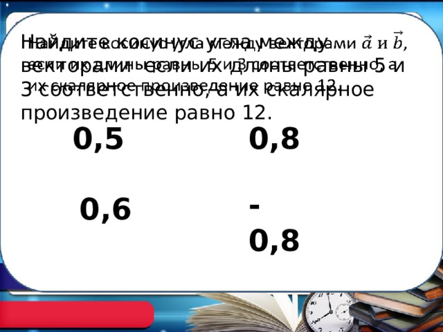 Найдите косинус угла между векторами если их длины равны 5 и 3 соответственно, а их скалярное произведение равно 12.   0,5 0,8 -0,8 0,6 