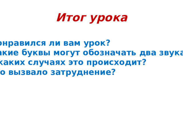 Итог урока  Понравился ли вам урок?  Какие буквы могут обозначать два звука? В каких случаях это происходит? Что вызвало затруднение?  