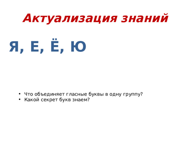 Актуализация знаний Я, Е, Ё, Ю Что объединяет гласные буквы в одну группу? Какой секрет букв знаем? Наступила зима. Весь день шёл мягкий пушистый снег. Дети решили слепить снеговика. Вова и Катя скатали снежные комья. Из угольков сделали глаза, из морковки – нос, а из веток – волосы. На голову Оля надела ведро. В руки дали метлу. Вот так снеговик!  