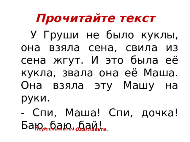 Прочитайте текст  У Груши не было куклы, она взяла сена, свила из сена жгут. И это была её кукла, звала она её Маша. Она взяла эту Машу на руки. - Спи, Маша! Спи, дочка! Баю, баю, бай! Перескажите. Озаглавьте. 