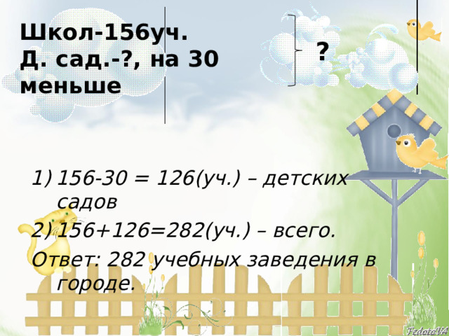 Школ-156уч.  Д. сад.-?, на 30 меньше   ? 156-30 = 126(уч.) – детских садов 156+126=282(уч.) – всего. Ответ: 282 учебных заведения в городе. 