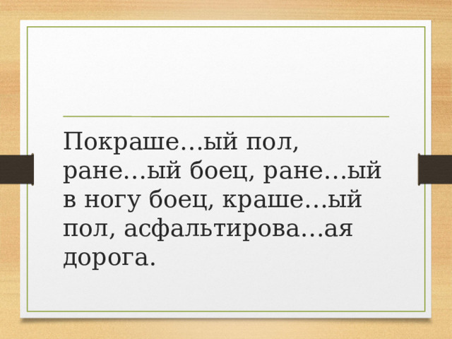 Покраше…ый пол, ране…ый боец, ране…ый в ногу боец, краше…ый пол, асфальтирова…ая дорога. 