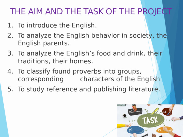 THE AIM AND THE TASK OF THE PROJECT To introduce the English. To analyze the English behavior in society, the English parents. To analyze the English’s food and drink, their traditions, their homes. To classify found proverbs into groups, corresponding characters of the English To study reference and publishing literature. 