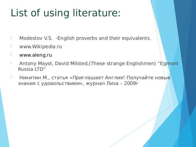 List of using literature:  Modestov V.S. -English proverbs and their equivalents.  www.Wikipedia.ru  www.aleng.ru  Antony Mayol, David Milsted,(These strange Englishmen) “Egmont Russia LTD”  Никитин М., статья «Приглашает Англия! Получайте новые знания с удовольствием», журнал Лиза – 2009г 
