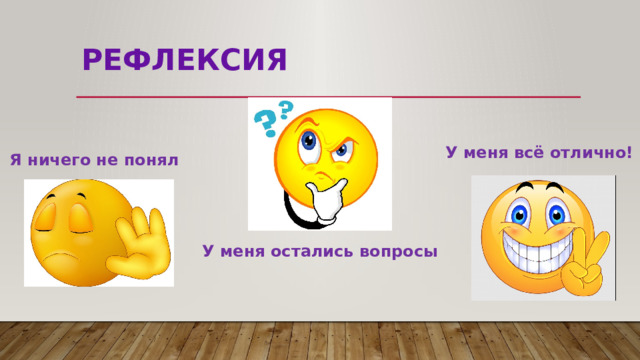 рефлексия У меня всё отлично! Я ничего не понял У меня остались вопросы 